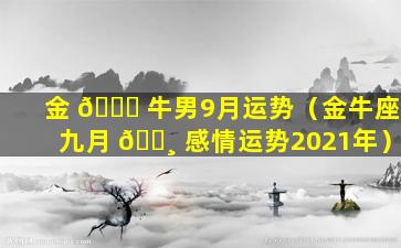 金 💐 牛男9月运势（金牛座九月 🕸 感情运势2021年）